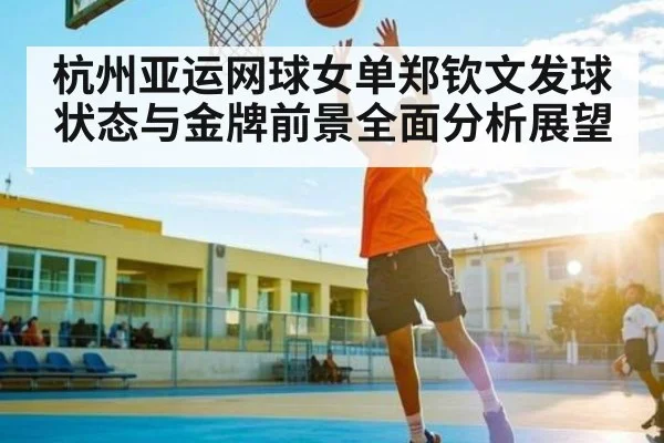 杭州亚运网球女单郑钦文发球状态与金牌前景全面分析展望