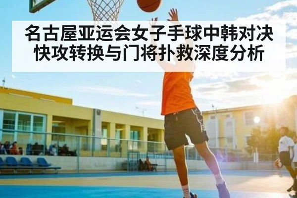 名古屋亚运会女子手球中韩对决快攻转换与门将扑救深度分析