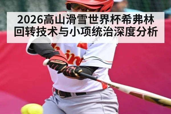 2026高山滑雪世界杯希弗林回转技术与小项统治深度分析