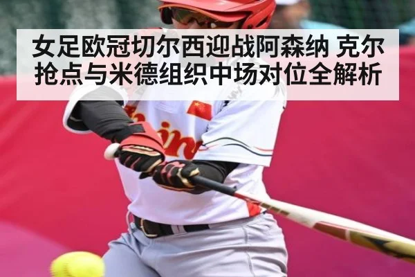 女足欧冠切尔西迎战阿森纳 克尔抢点与米德组织中场对位全解析