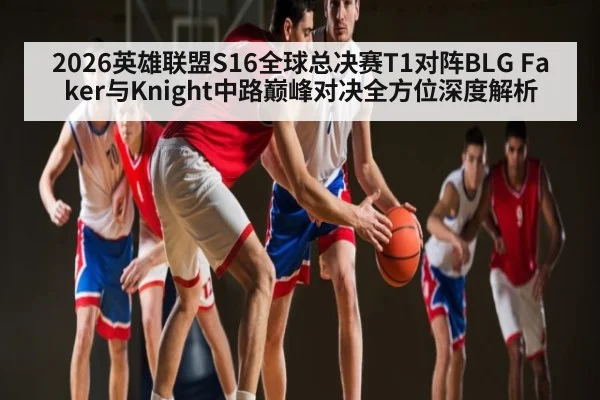 2026英雄联盟S16全球总决赛T1对阵BLG Faker与Knight中路巅峰对决全方位深度解析